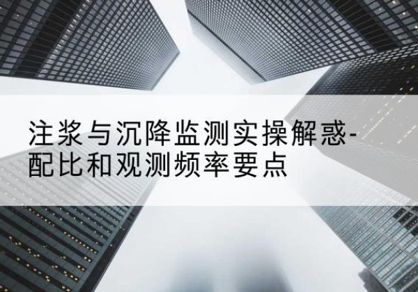 同德水泥浆配比不当会不会造成注浆管堵管？-注浆与沉降监测实操解惑-配比和观测频率要点